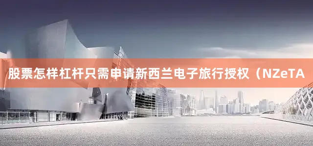 股票怎样杠杆只需申请新西兰电子旅行授权（NZeTA
