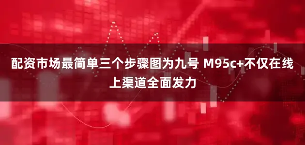 配资市场最简单三个步骤图为九号 M95c+不仅在线上渠道全面发力