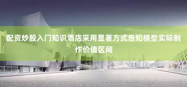 配资炒股入门知识酒店采用显著方式告知模型实际制作价值区间