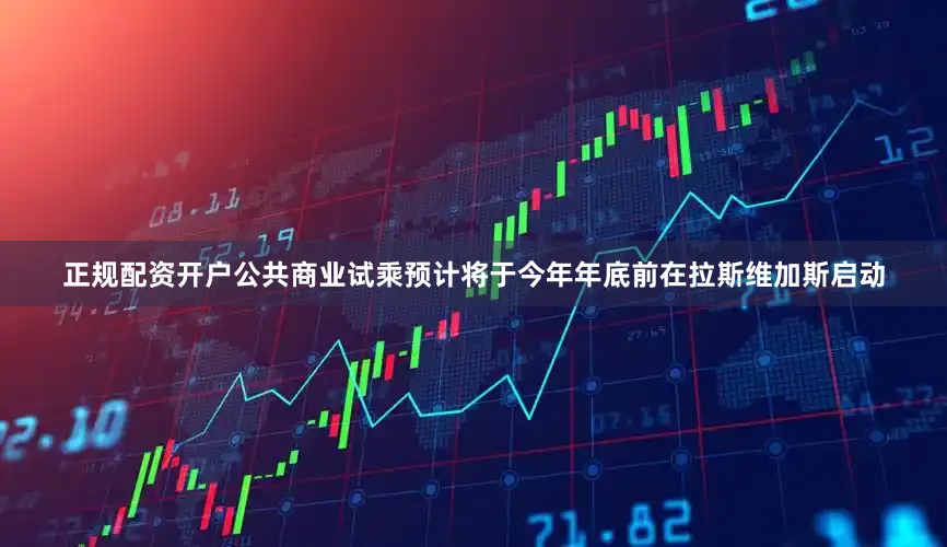 正规配资开户公共商业试乘预计将于今年年底前在拉斯维加斯启动