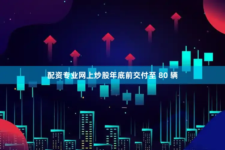 配资专业网上炒股年底前交付至 80 辆