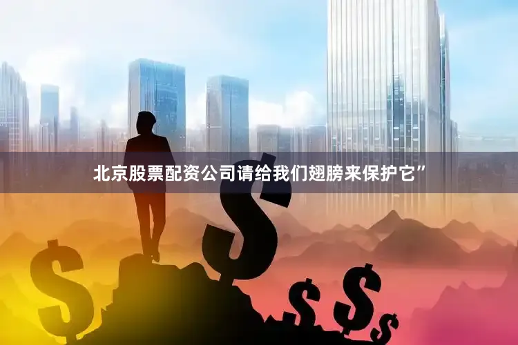 北京股票配资公司请给我们翅膀来保护它”