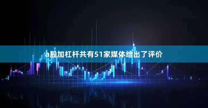 a股加杠杆共有51家媒体给出了评价