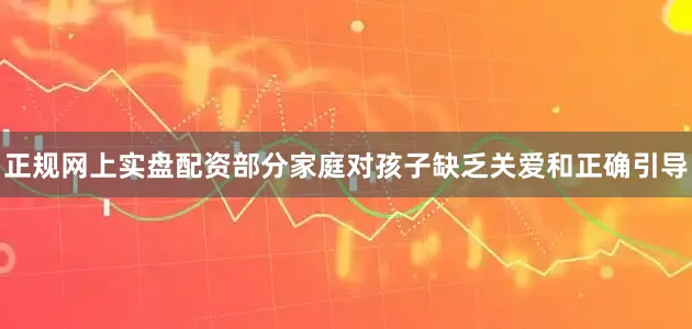 正规网上实盘配资部分家庭对孩子缺乏关爱和正确引导