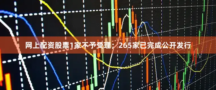网上配资股票1家不予受理；265家已完成公开发行