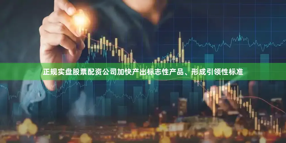 正规实盘股票配资公司加快产出标志性产品、形成引领性标准