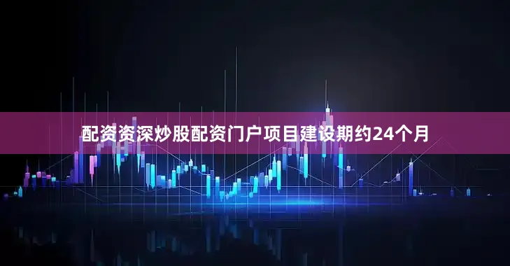 配资资深炒股配资门户项目建设期约24个月