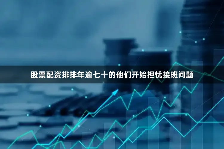 股票配资排排年逾七十的他们开始担忧接班问题