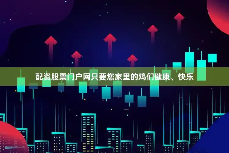 配资股票门户网只要您家里的鸡们健康、快乐