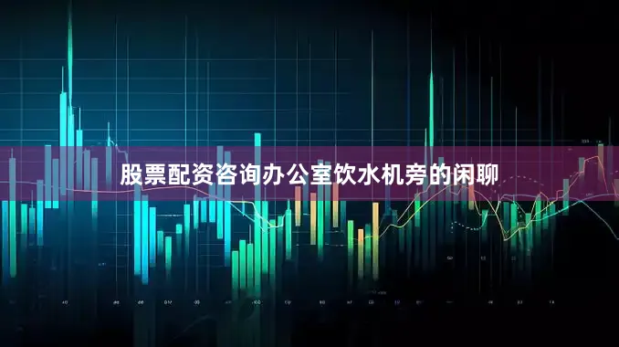 股票配资咨询办公室饮水机旁的闲聊