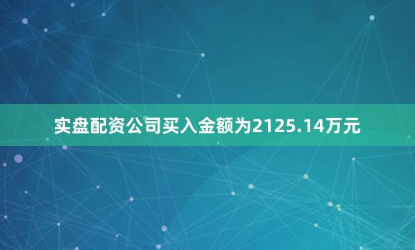 实盘配资公司买入金额为2125.14万元