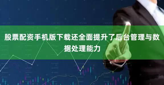 股票配资手机版下载还全面提升了后台管理与数据处理能力