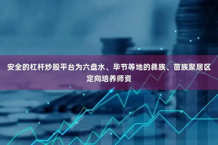 安全的杠杆炒股平台为六盘水、毕节等地的彝族、苗族聚居区定向培养师资