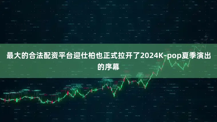 最大的合法配资平台迎仕柏也正式拉开了2024K-pop夏季演出的序幕