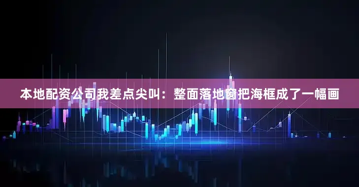 本地配资公司我差点尖叫：整面落地窗把海框成了一幅画