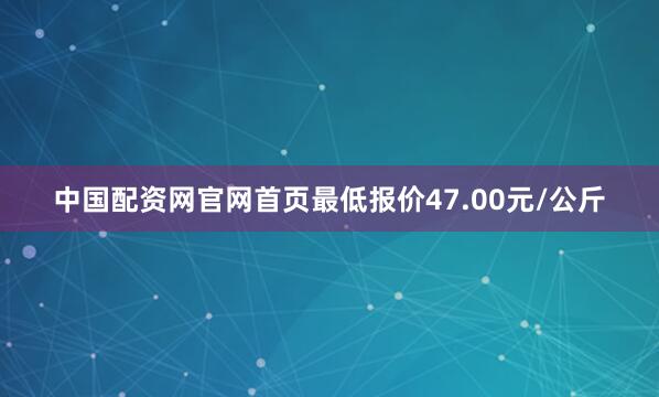 中国配资网官网首页最低报价47.00元/公斤