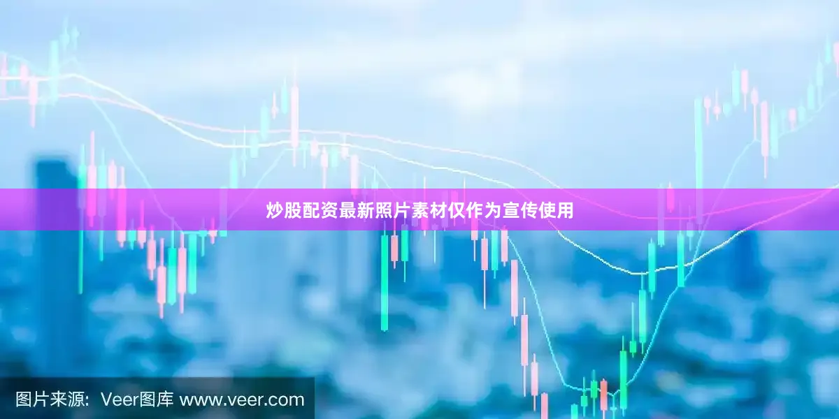 炒股配资最新照片素材仅作为宣传使用