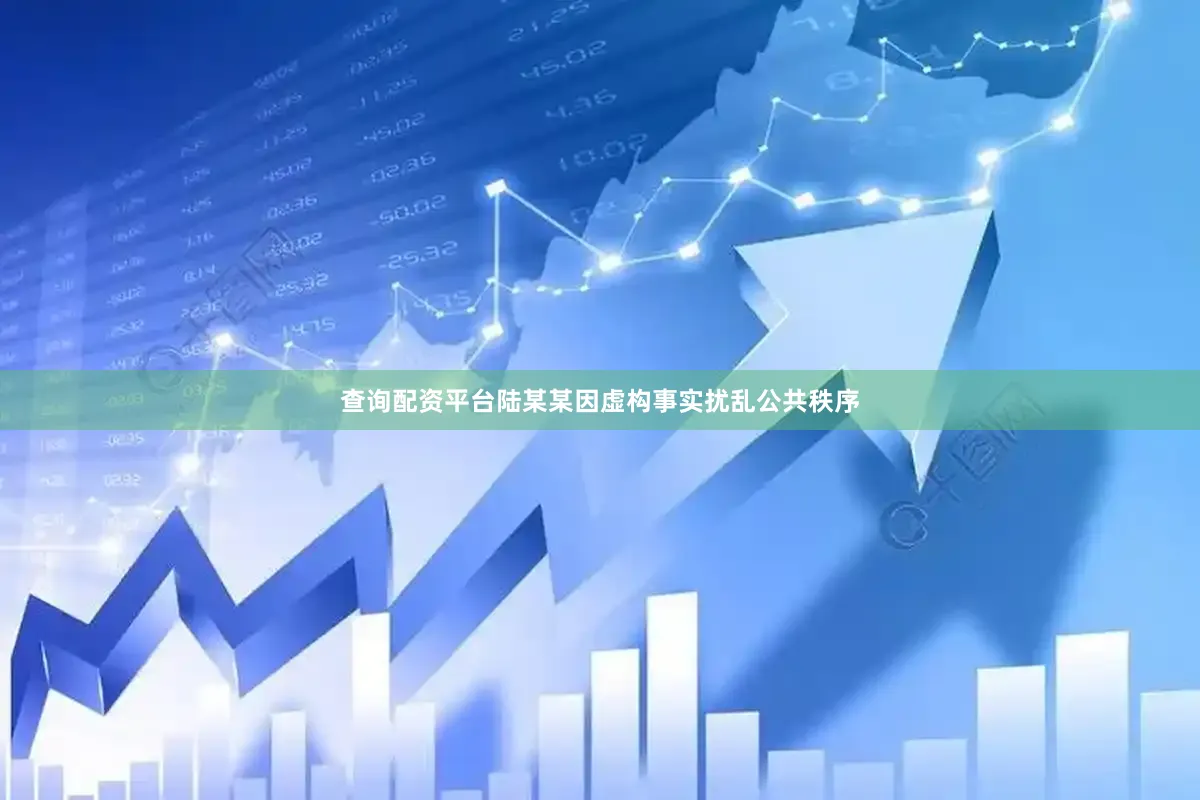 查询配资平台陆某某因虚构事实扰乱公共秩序