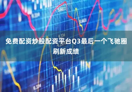 免费配资炒股配资平台Q3最后一个飞驰圈刷新成绩