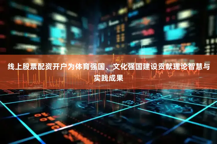 线上股票配资开户为体育强国、文化强国建设贡献理论智慧与实践成果