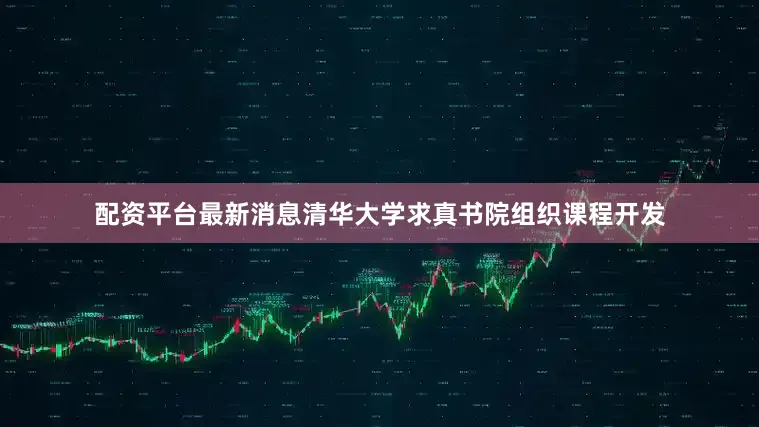 配资平台最新消息清华大学求真书院组织课程开发