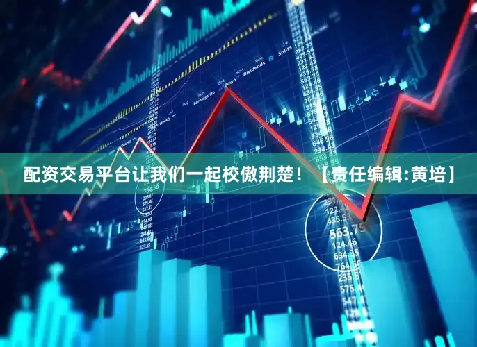 配资交易平台让我们一起校傲荆楚！【责任编辑:黄培】