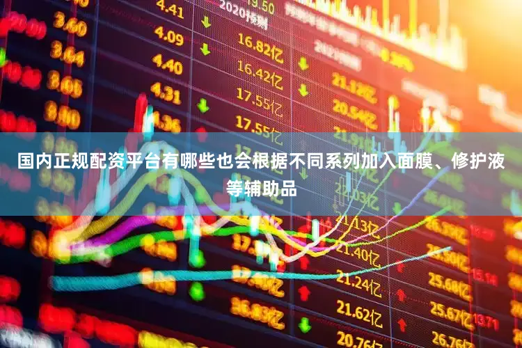 国内正规配资平台有哪些也会根据不同系列加入面膜、修护液等辅助品