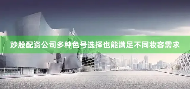 炒股配资公司多种色号选择也能满足不同妆容需求