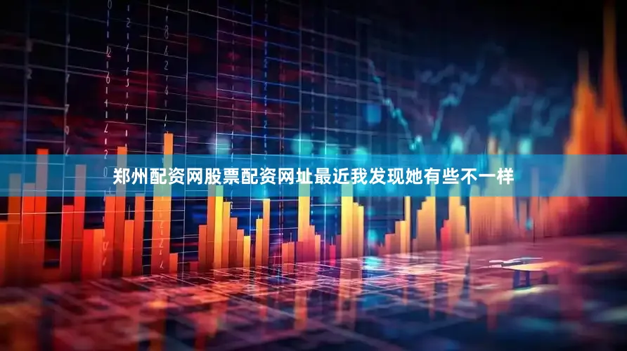 郑州配资网股票配资网址最近我发现她有些不一样