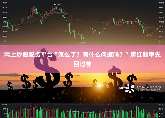网上炒股配资平台“怎么了？有什么问题吗？”唐红颜率先回过神