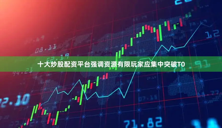 十大炒股配资平台强调资源有限玩家应集中突破T0