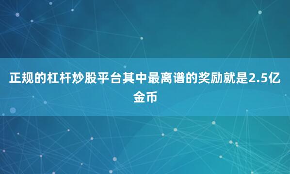 正规的杠杆炒股平台其中最离谱的奖励就是2.5亿金币