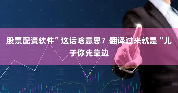 股票配资软件”这话啥意思？翻译过来就是“儿子你先靠边