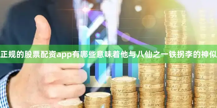 正规的股票配资app有哪些意味着他与八仙之一铁拐李的神似