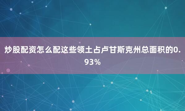 炒股配资怎么配这些领土占卢甘斯克州总面积的0.93%