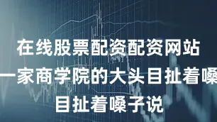 在线股票配资配资网站欧洲一家商学院的大头目扯着嗓子说