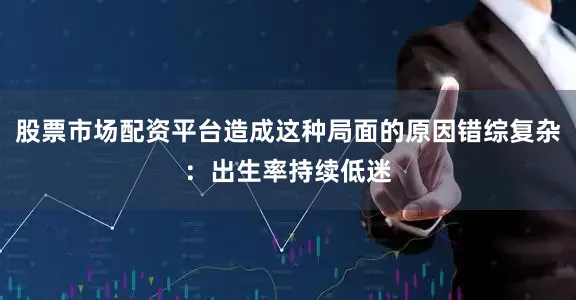 股票市场配资平台造成这种局面的原因错综复杂：出生率持续低迷