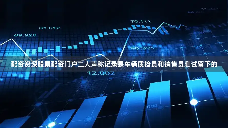 配资资深股票配资门户二人声称记录是车辆质检员和销售员测试留下的