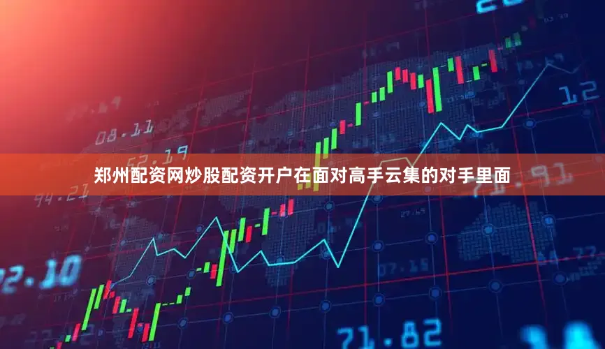 郑州配资网炒股配资开户在面对高手云集的对手里面