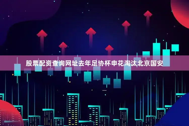 股票配资查询网址去年足协杯申花淘汰北京国安