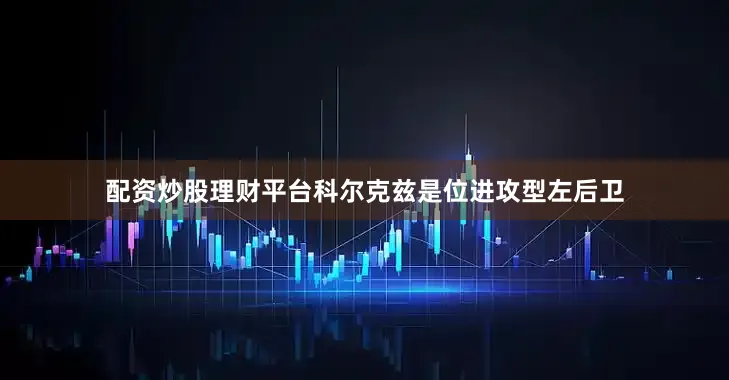 配资炒股理财平台科尔克兹是位进攻型左后卫