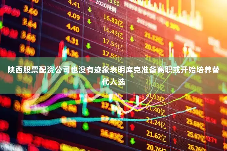 陕西股票配资公司也没有迹象表明库克准备离职或开始培养替代人选
