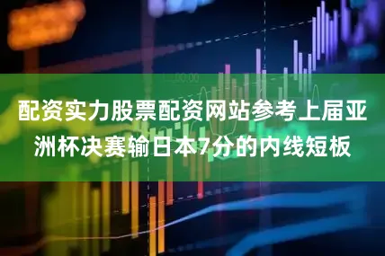 配资实力股票配资网站参考上届亚洲杯决赛输日本7分的内线短板