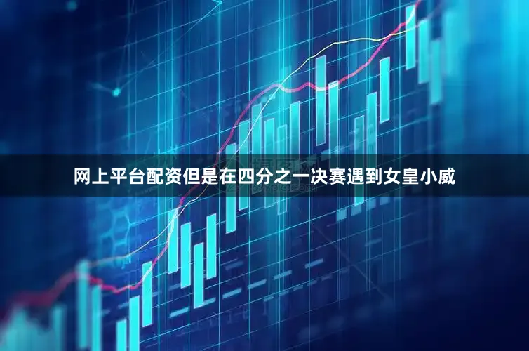 网上平台配资但是在四分之一决赛遇到女皇小威
