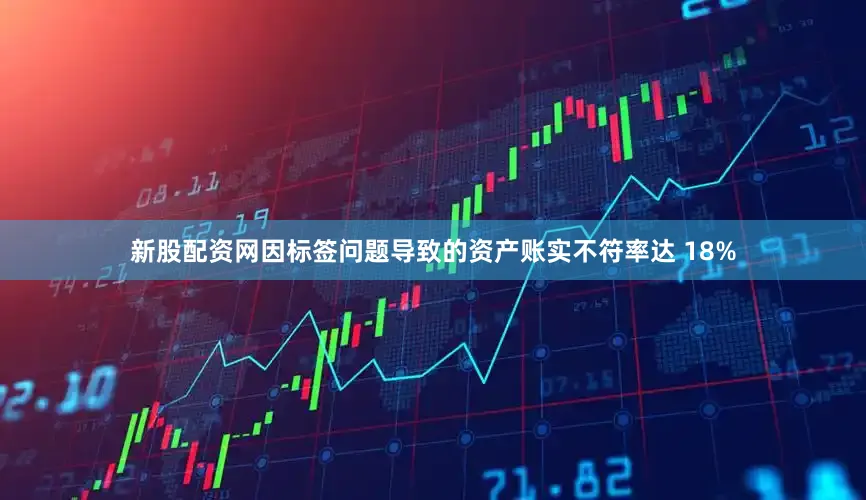 新股配资网因标签问题导致的资产账实不符率达 18%