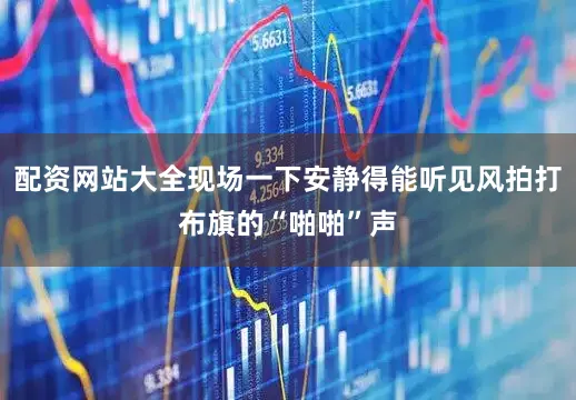 配资网站大全现场一下安静得能听见风拍打布旗的“啪啪”声