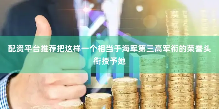 配资平台推荐把这样一个相当于海军第三高军衔的荣誉头衔授予她