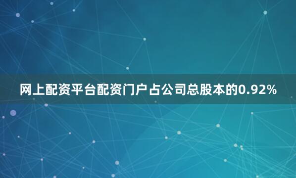 网上配资平台配资门户占公司总股本的0.92%