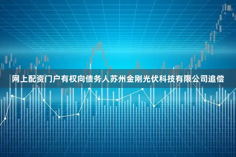 网上配资门户有权向债务人苏州金刚光伏科技有限公司追偿