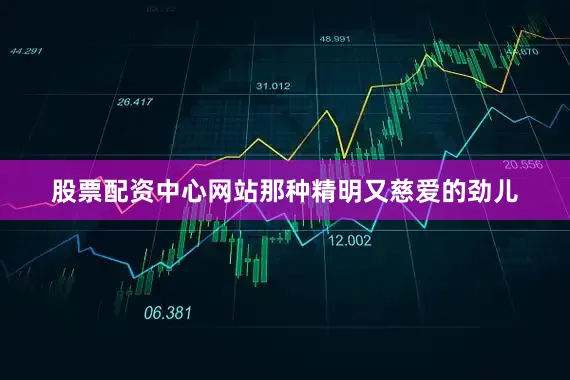 股票配资中心网站那种精明又慈爱的劲儿
